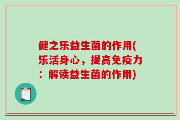 健之乐益生菌的作用(乐活身心,提高力:解读益生菌的作用) 健之乐益生菌的作用(乐活身心,提高力:解读益生菌的作用)