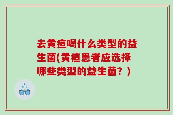 去黄疸喝什么类型的益生菌(黄疸患者应选择哪些类型的益生菌？)