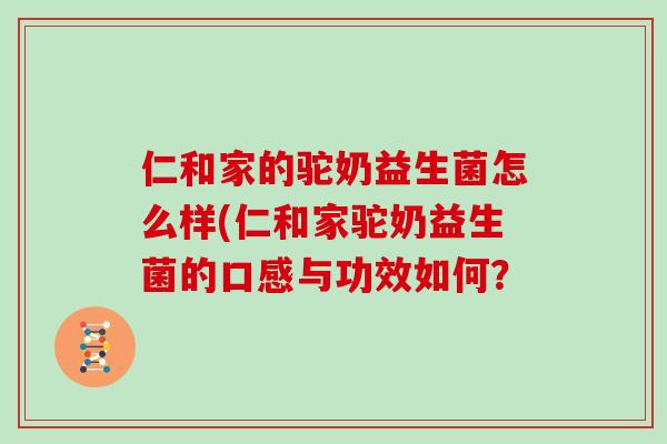 仁和家的驼奶益生菌怎么样(仁和家驼奶益生菌的口感与功效如何？