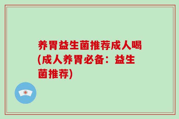 养胃益生菌推荐成人喝(成人养胃必备：益生菌推荐)