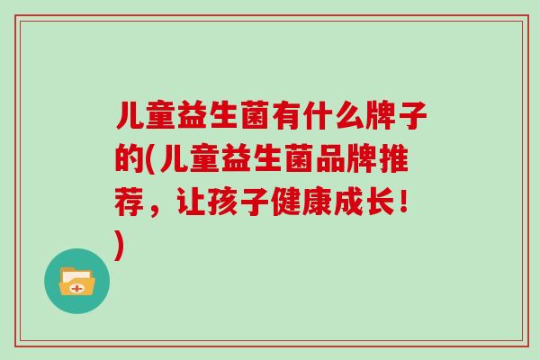 儿童益生菌有什么牌子的(儿童益生菌品牌推荐，让孩子健康成长！)