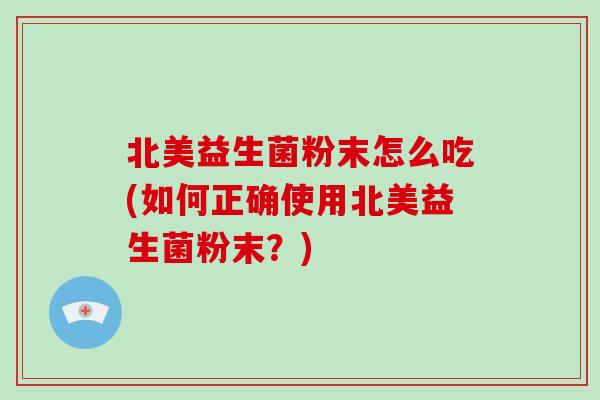 北美益生菌粉末怎么吃(如何正确使用北美益生菌粉末？)