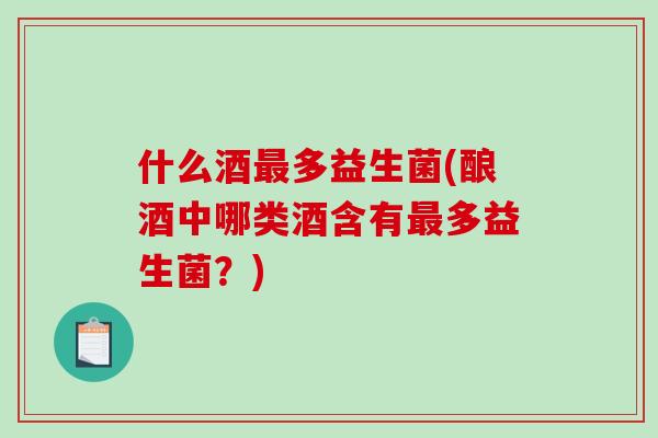 什么酒最多益生菌(酿酒中哪类酒含有最多益生菌？)