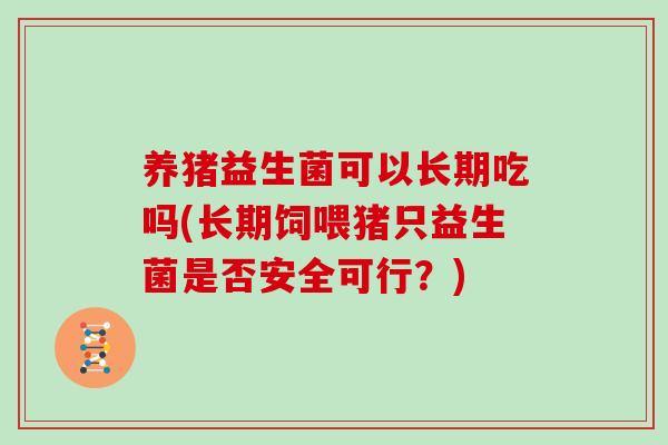养猪益生菌可以长期吃吗(长期饲喂猪只益生菌是否安全可行？)