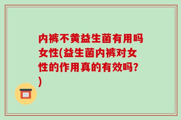 内裤不黄益生菌有用吗女性(益生菌内裤对女性的作用真的有效吗？)