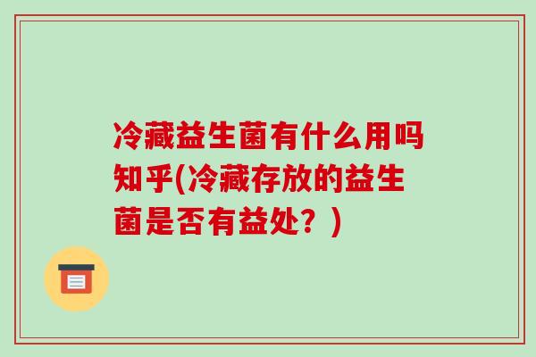 冷藏益生菌有什么用吗知乎(冷藏存放的益生菌是否有益处？)