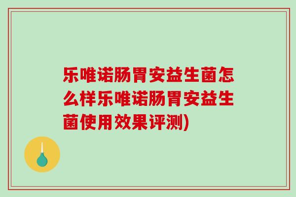 乐唯诺肠胃安益生菌怎么样乐唯诺肠胃安益生菌使用效果评测)