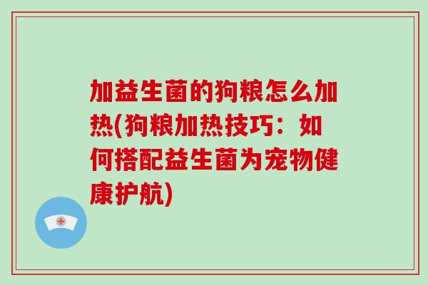 加益生菌的狗粮怎么加热(狗粮加热技巧：如何搭配益生菌为宠物健康护航)