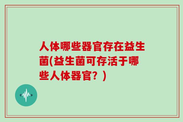 人体哪些器官存在益生菌(益生菌可存活于哪些人体器官？)