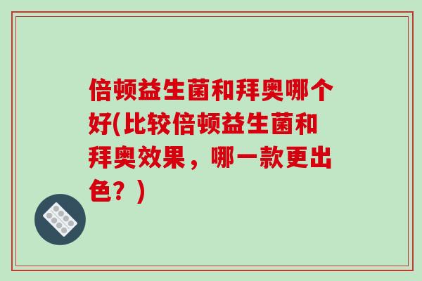 倍顿益生菌和拜奥哪个好(比较倍顿益生菌和拜奥效果，哪一款更出色？)