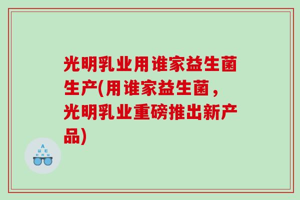 光明乳业用谁家益生菌生产(用谁家益生菌，光明乳业重磅推出新产品)
