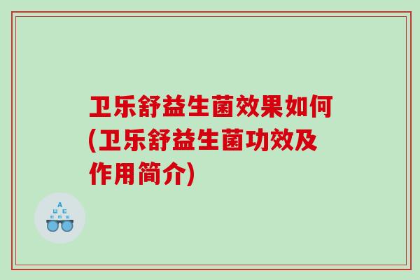 卫乐舒益生菌效果如何(卫乐舒益生菌功效及作用简介) 卫乐舒益生菌效果如何(卫乐舒益生菌功效及作用简介)