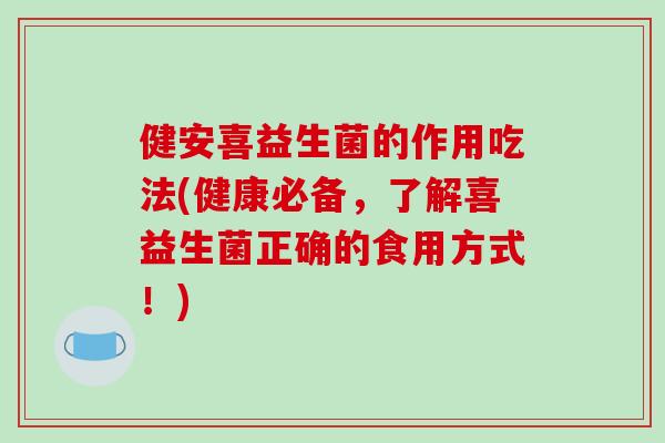 健安喜益生菌的作用吃法(健康必备，了解喜益生菌正确的食用方式！)