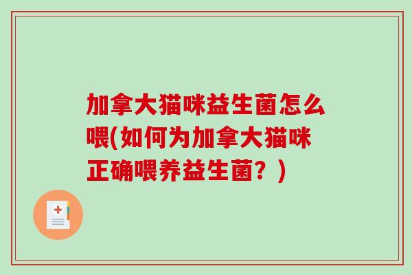 加拿大猫咪益生菌怎么喂(如何为加拿大猫咪正确喂养益生菌？)
