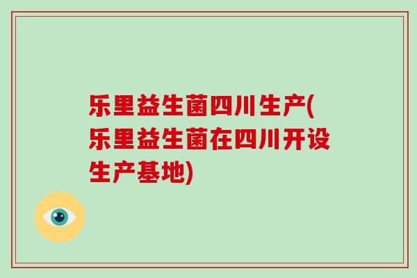 乐里益生菌四川生产(乐里益生菌在四川开设生产基地)