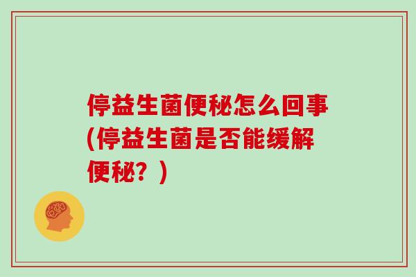 停益生菌便秘怎么回事(停益生菌是否能缓解便秘？)