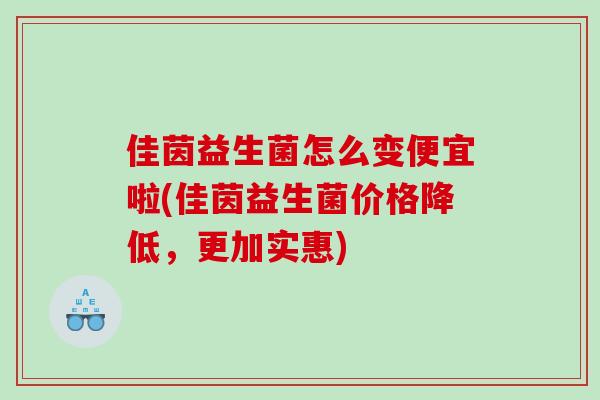 佳茵益生菌怎么变便宜啦(佳茵益生菌价格降低，更加实惠)