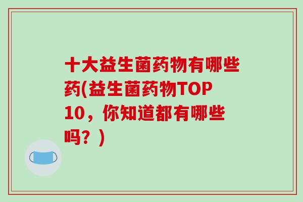 十大益生菌药物有哪些药(益生菌药物TOP10，你知道都有哪些吗？)