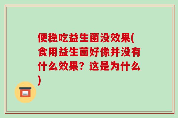 便稳吃益生菌没效果(食用益生菌好像并没有什么效果？这是为什么)