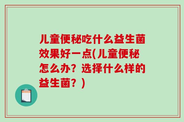 儿童吃什么益生菌效果好一点(儿童怎么办？选择什么样的益生菌？)