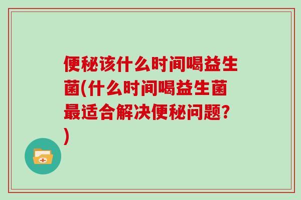 该什么时间喝益生菌(什么时间喝益生菌适合解决问题?) 该什么时间喝益生菌(什么时间喝益生菌适合解决问题?)