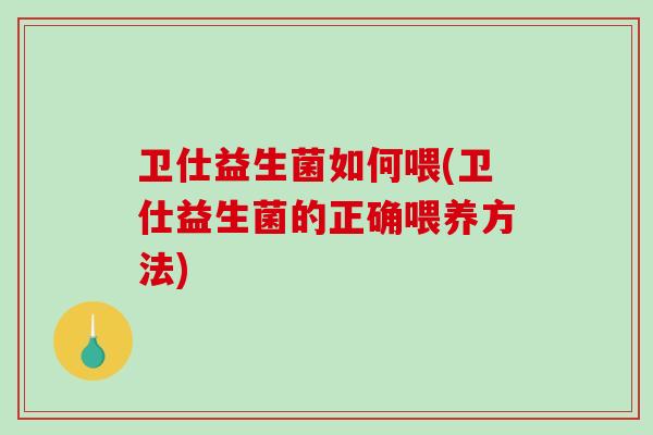 卫仕益生菌如何喂(卫仕益生菌的正确喂养方法)