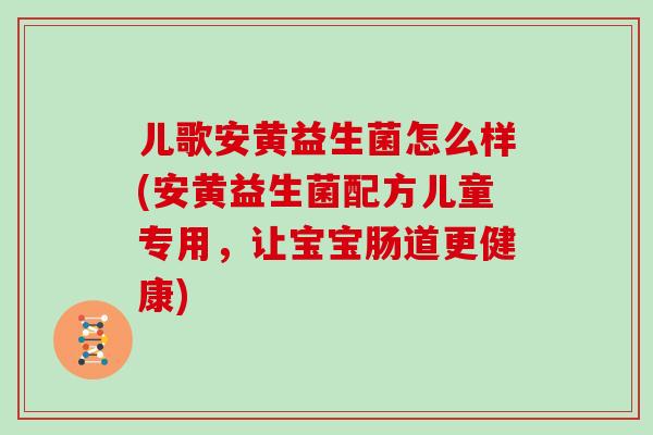 儿歌安黄益生菌怎么样(安黄益生菌配方儿童专用，让宝宝肠道更健康)