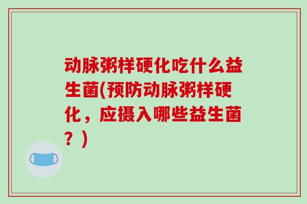 动脉粥样硬化吃什么益生菌(预防动脉粥样硬化，应摄入哪些益生菌？)