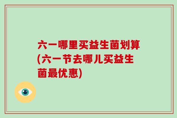 六一哪里买益生菌划算(六一节去哪儿买益生菌优惠) 六一哪里买益生菌划算(六一节去哪儿买益生菌优惠)