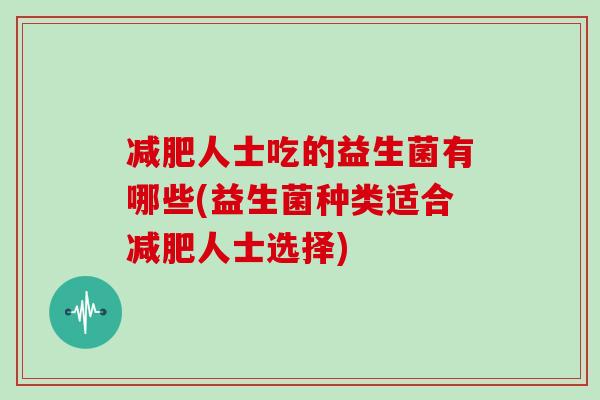 人士吃的益生菌有哪些(益生菌种类适合人士选择) 人士吃的益生菌有哪些(益生菌种类适合人士选择)