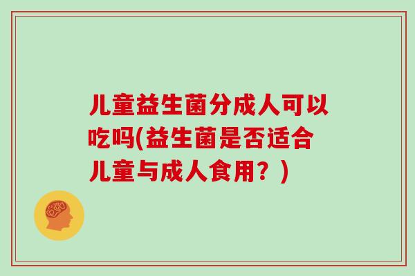 儿童益生菌分成人可以吃吗(益生菌是否适合儿童与成人食用？)
