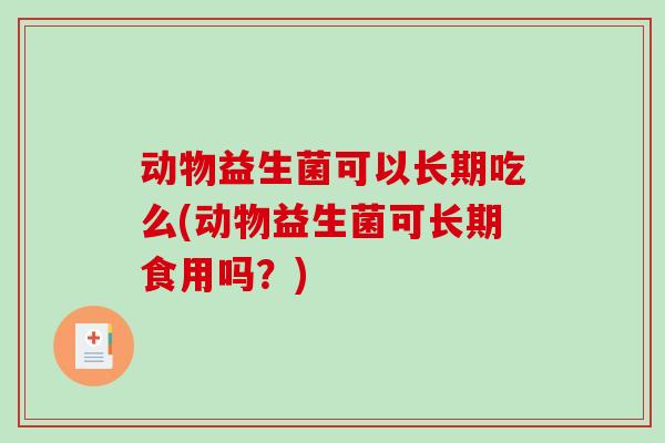 动物益生菌可以长期吃么(动物益生菌可长期食用吗？)