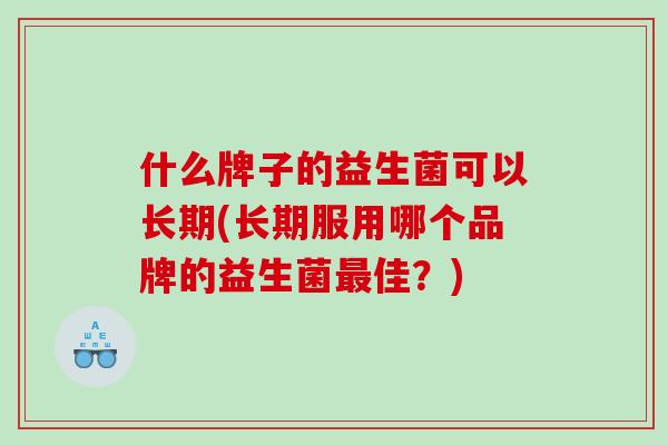 什么牌子的益生菌可以长期(长期服用哪个品牌的益生菌最佳？)