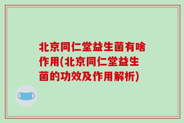 北京同仁堂益生菌有啥作用(北京同仁堂益生菌的功效及作用解析)