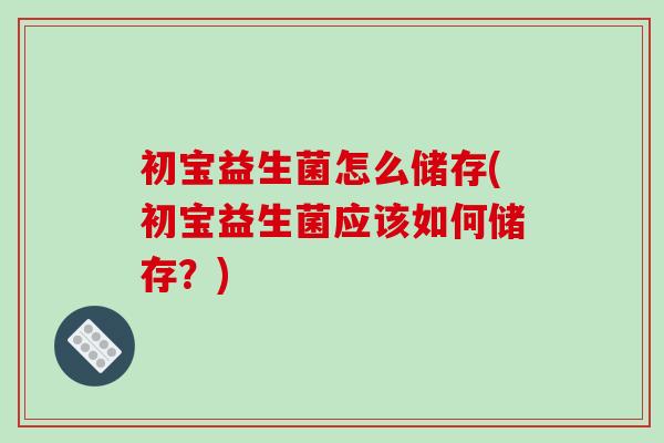 初宝益生菌怎么储存(初宝益生菌应该如何储存?) 初宝益生菌怎么储存(初宝益生菌应该如何储存?)