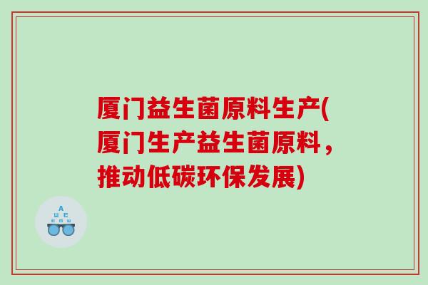 厦门益生菌原料生产(厦门生产益生菌原料，推动低碳环保发展)