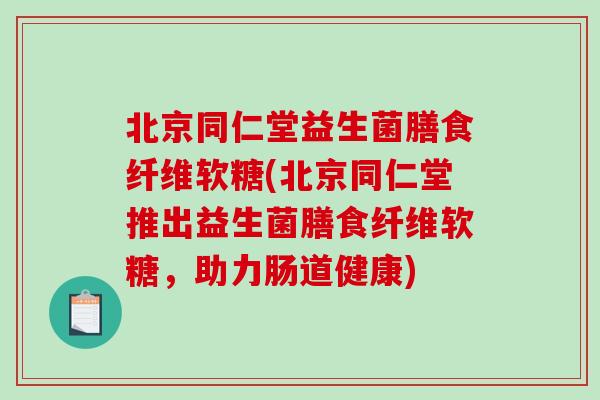 北京同仁堂益生菌膳食纤维软糖(北京同仁堂推出益生菌膳食纤维软糖，助力肠道健康)
