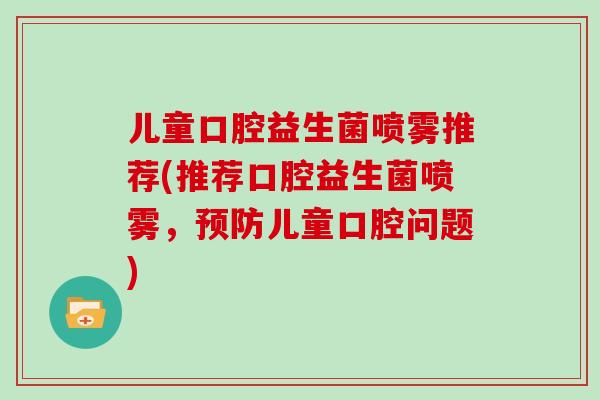 儿童口腔益生菌喷雾推荐(推荐口腔益生菌喷雾，预防儿童口腔问题)