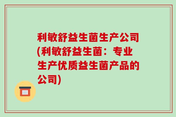 利敏舒益生菌生产公司(利敏舒益生菌：专业生产优质益生菌产品的公司)