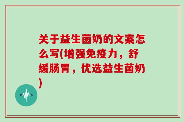 关于益生菌奶的文案怎么写(增强免疫力，舒缓肠胃，优选益生菌奶)