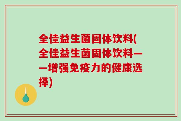 全佳益生菌固体饮料(全佳益生菌固体饮料——增强力的健康选择) 全佳益生菌固体饮料(全佳益生菌固体饮料——增强力的健康选择)