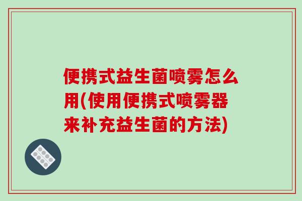 便携式益生菌喷雾怎么用(使用便携式喷雾器来补充益生菌的方法)