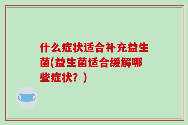 什么症状适合补充益生菌(益生菌适合缓解哪些症状？)