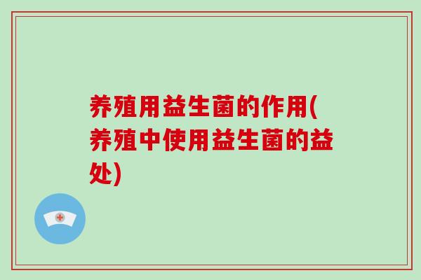 养殖用益生菌的作用(养殖中使用益生菌的益处)