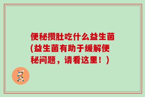 便秘攒肚吃什么益生菌(益生菌有助于缓解便秘问题，请看这里！)
