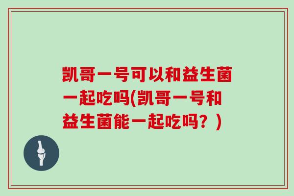 凯哥一号可以和益生菌一起吃吗(凯哥一号和益生菌能一起吃吗？)