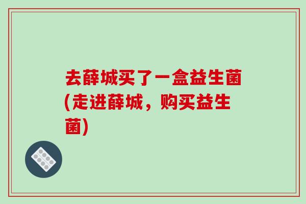 去薛城买了一盒益生菌(走进薛城，购买益生菌)