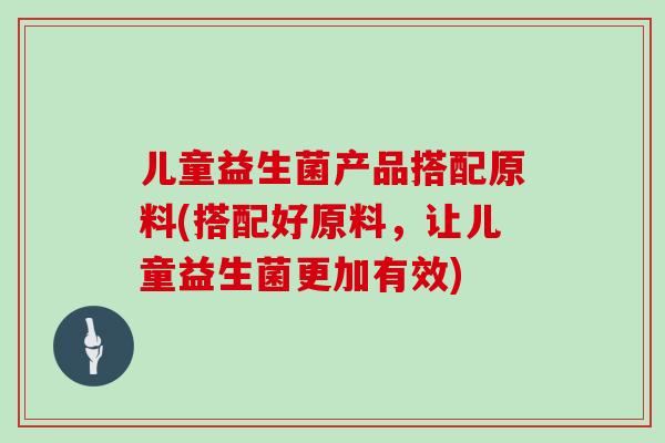 儿童益生菌产品搭配原料(搭配好原料，让儿童益生菌更加有效)