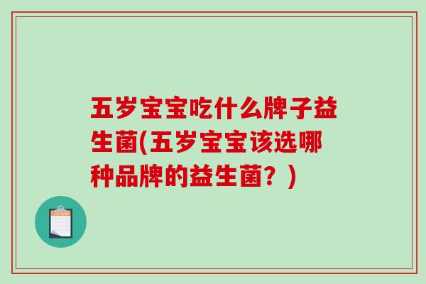 五岁宝宝吃什么牌子益生菌(五岁宝宝该选哪种品牌的益生菌？)