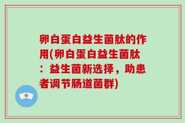 卵白蛋白益生菌肽的作用(卵白蛋白益生菌肽：益生菌新选择，助患者调节肠道菌群)
